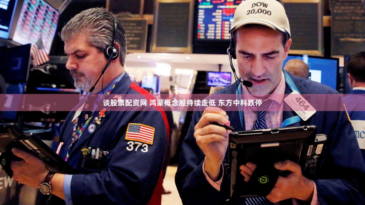 谈股票配资网 鸿蒙概念股持续走低 东方中科跌停