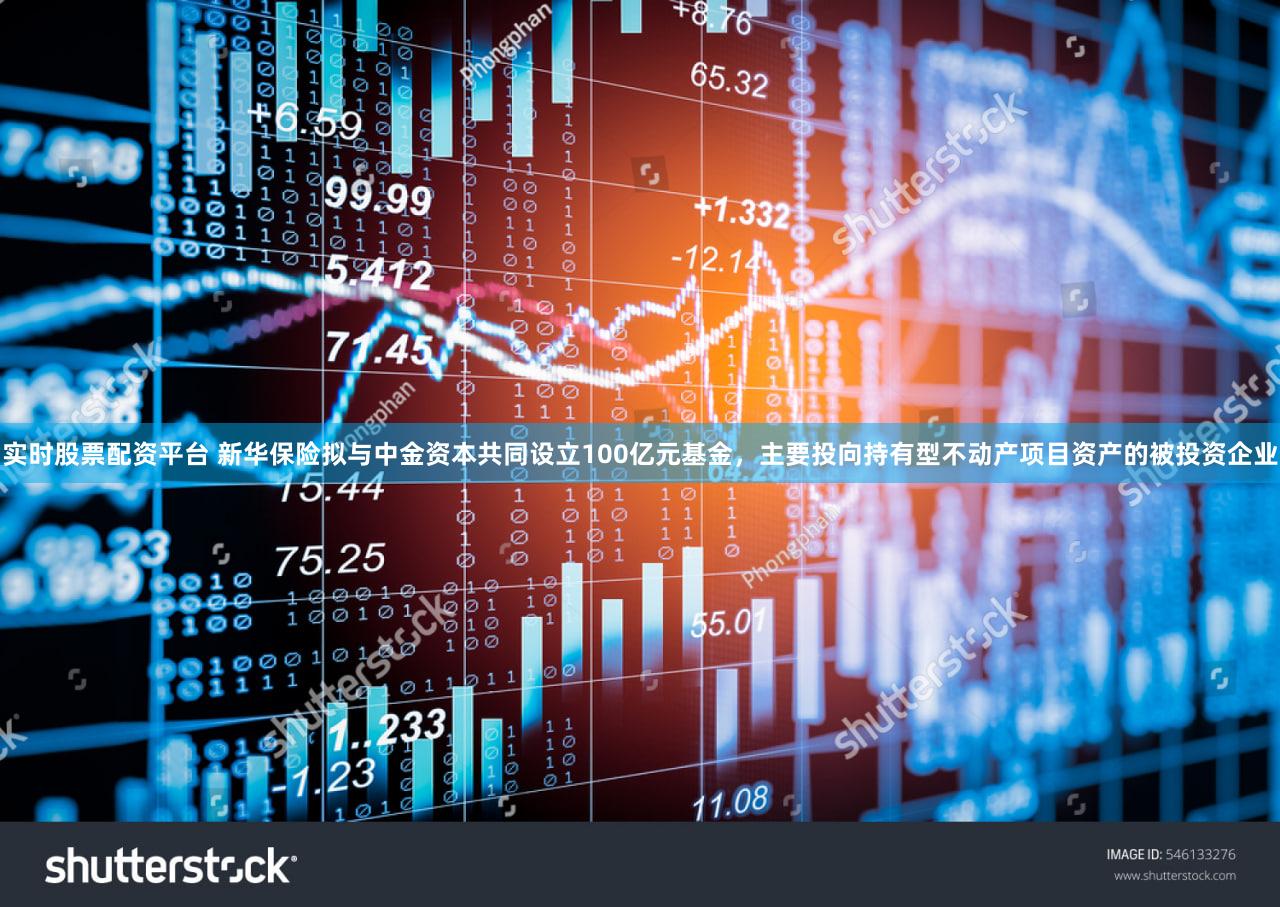 实时股票配资平台 新华保险拟与中金资本共同设立100亿元基金，主要投向持有型不动产项目资产的被投资企业