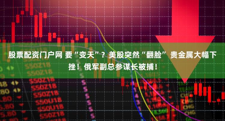 股票配资门户网 要“变天”？美股突然“翻脸” 贵金属大幅下挫！俄军副总参谋长被捕！