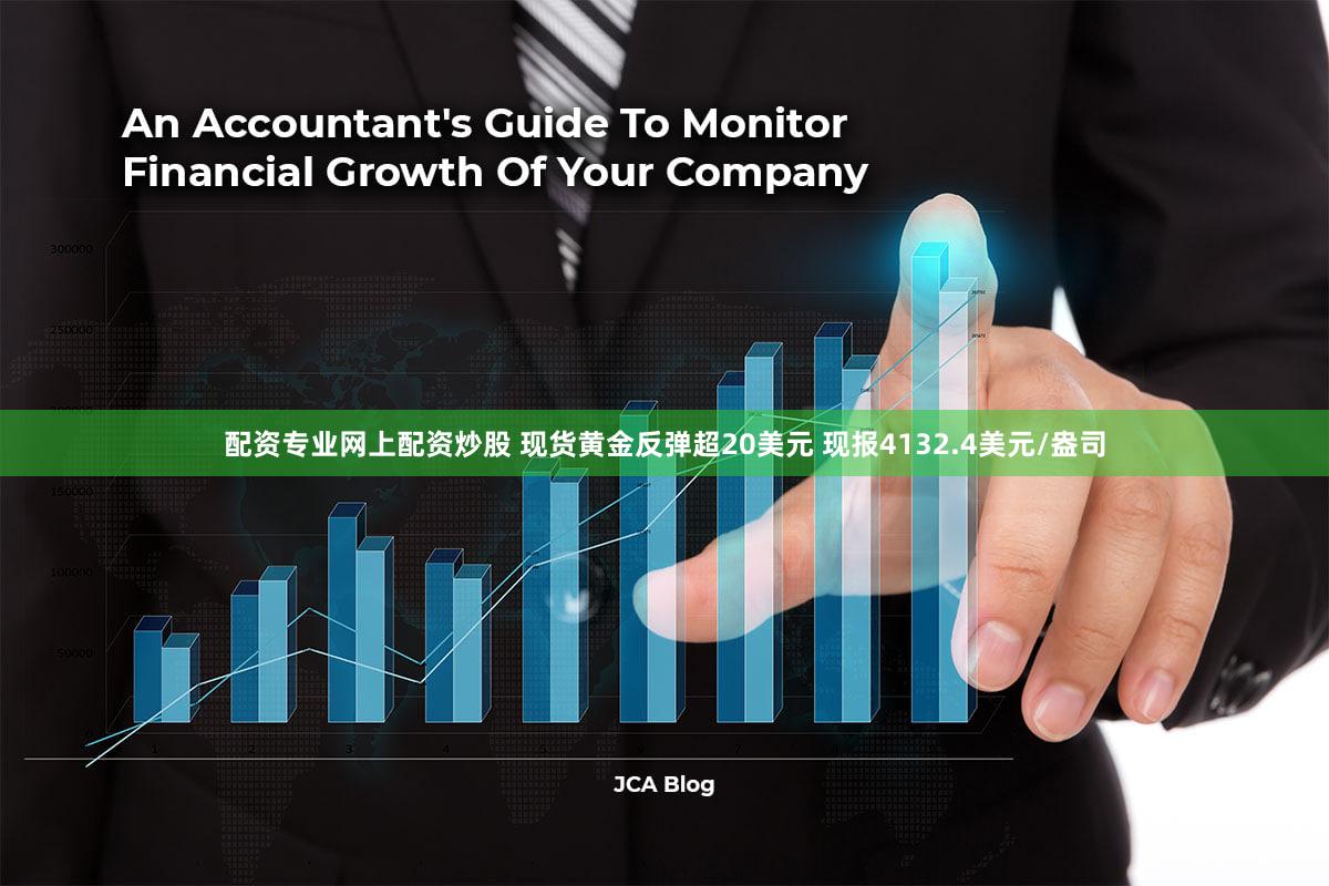 配资专业网上配资炒股 现货黄金反弹超20美元 现报4132.4美元/盎司