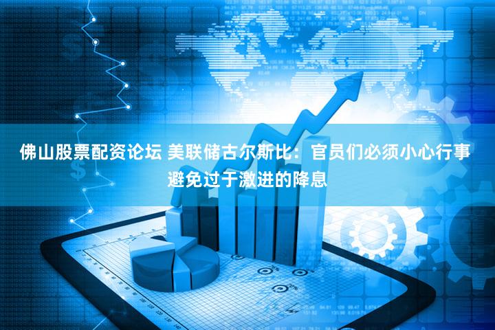 佛山股票配资论坛 美联储古尔斯比：官员们必须小心行事 避免过于激进的降息