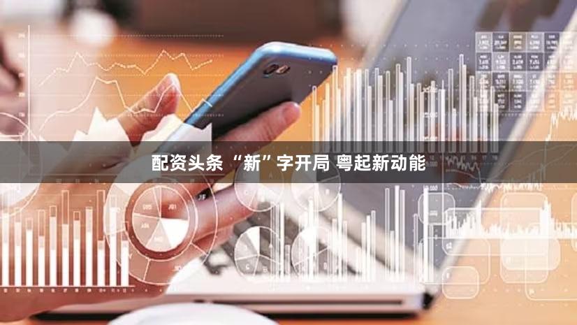 配资头条 “新”字开局 粤起新动能