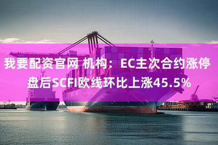 我要配资官网 机构：EC主次合约涨停 盘后SCFI欧线环比上涨45.5%