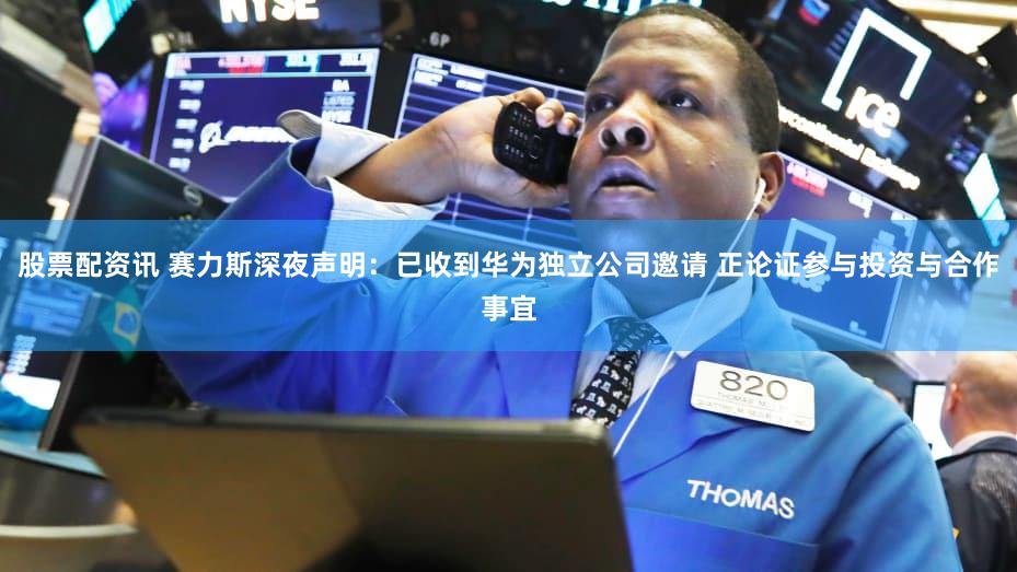 股票配资讯 赛力斯深夜声明:已收到华为独立公司邀请 正论证参与投资与合作事宜