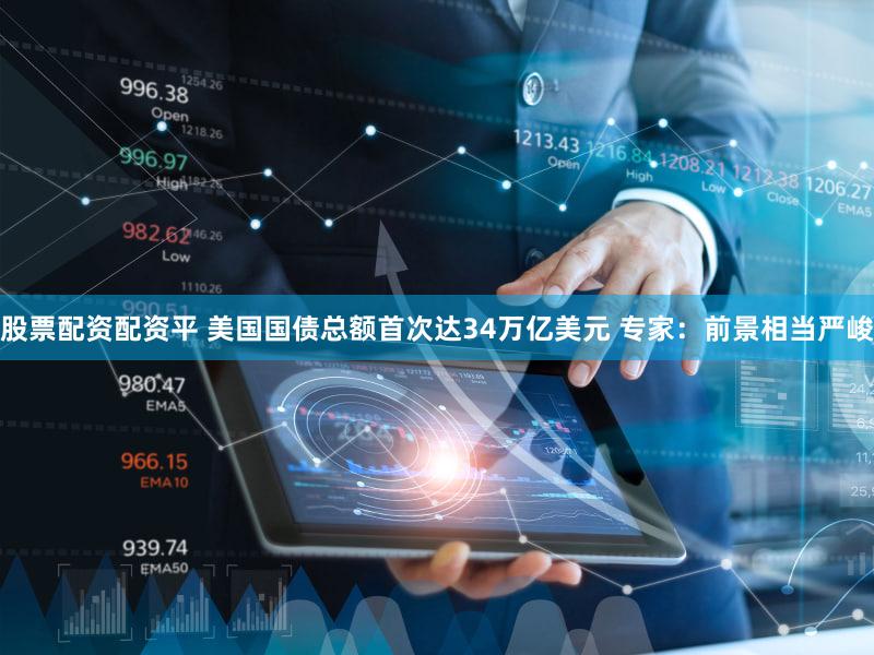 股票配资配资平 美国国债总额首次达34万亿美元 专家：前景相当严峻