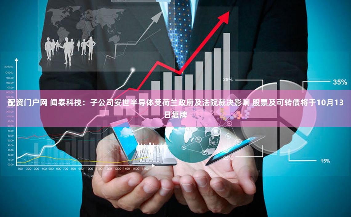 配资门户网 闻泰科技：子公司安世半导体受荷兰政府及法院裁决影响 股票及可转债将于10月13日复牌