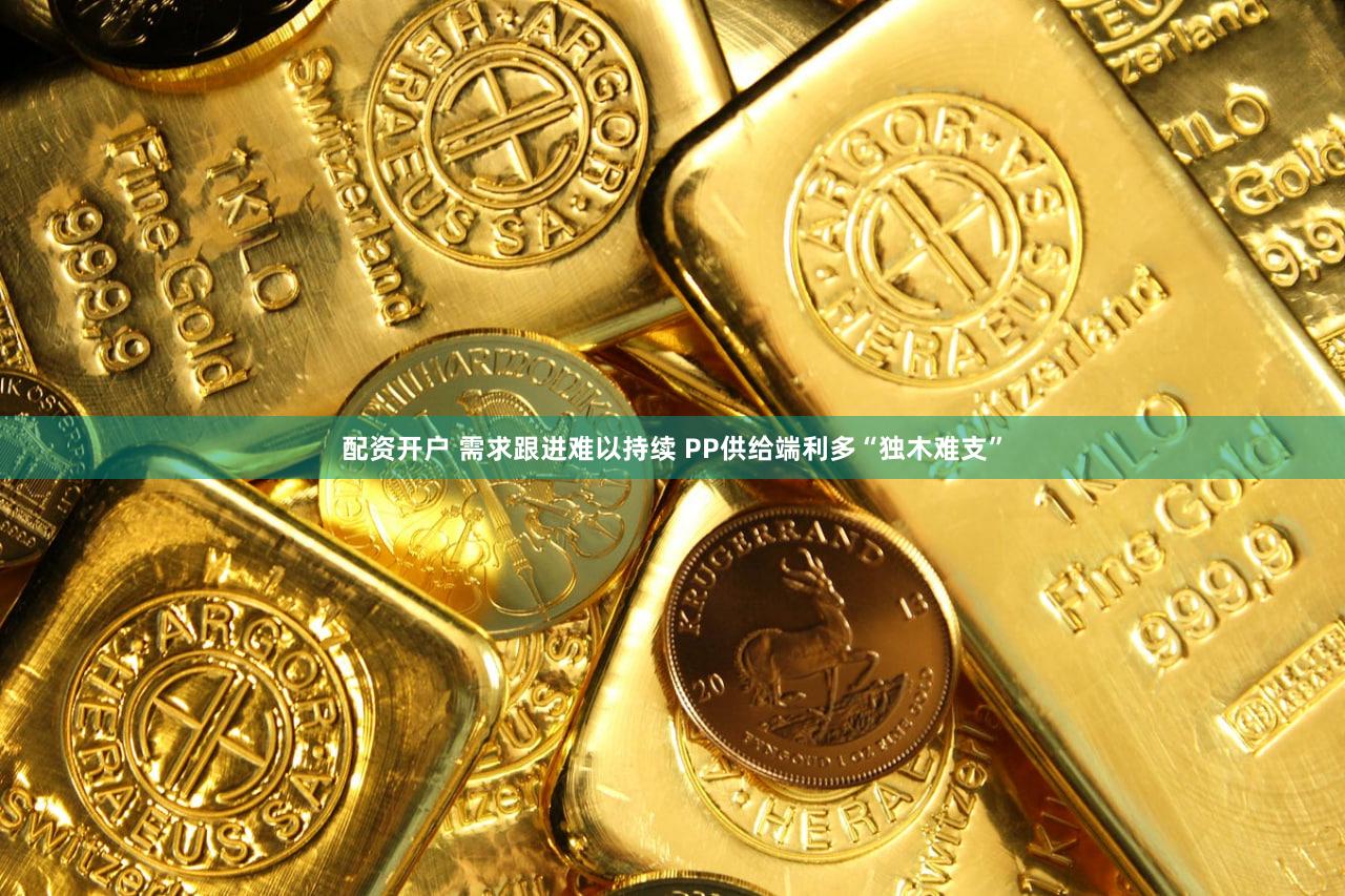 配资开户 需求跟进难以持续 PP供给端利多“独木难支”