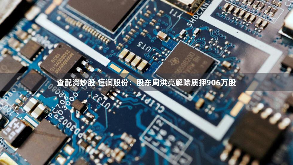 查配资炒股 恒润股份：股东周洪亮解除质押906万股