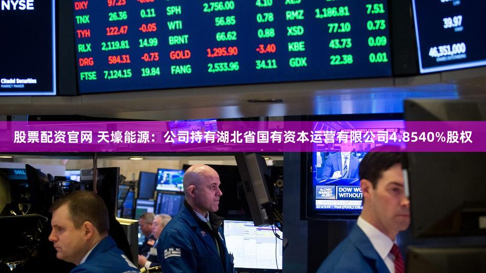 股票配资官网 天壕能源：公司持有湖北省国有资本运营有限公司4.8540%股权