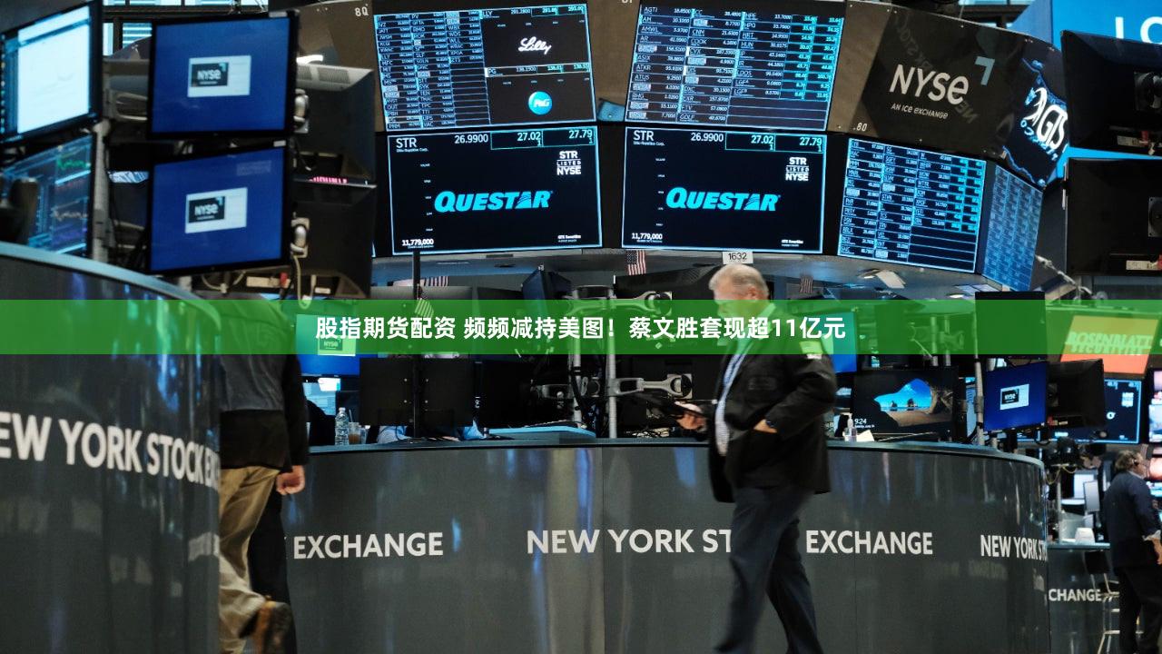 股指期货配资 频频减持美图！蔡文胜套现超11亿元