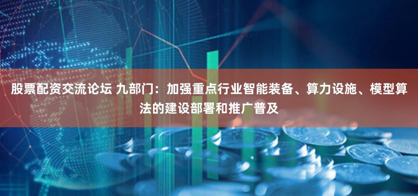 股票配资交流论坛 九部门：加强重点行业智能装备、算力设施、模型算法的建设部署和推广普及