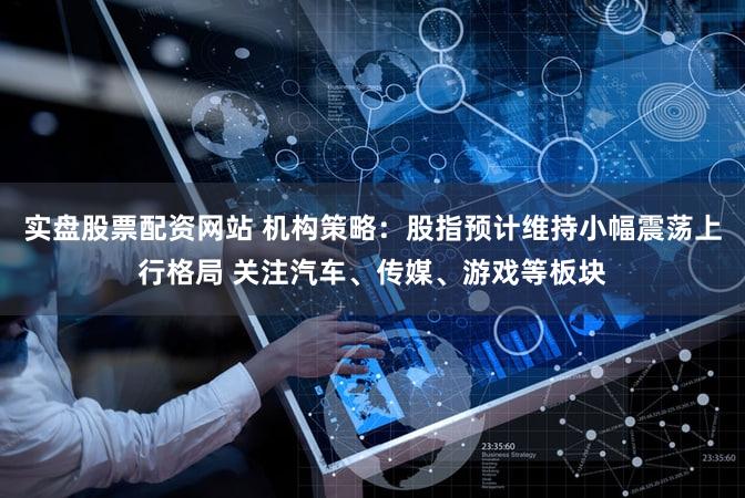 实盘股票配资网站 机构策略：股指预计维持小幅震荡上行格局 关注汽车、传媒、游戏等板块