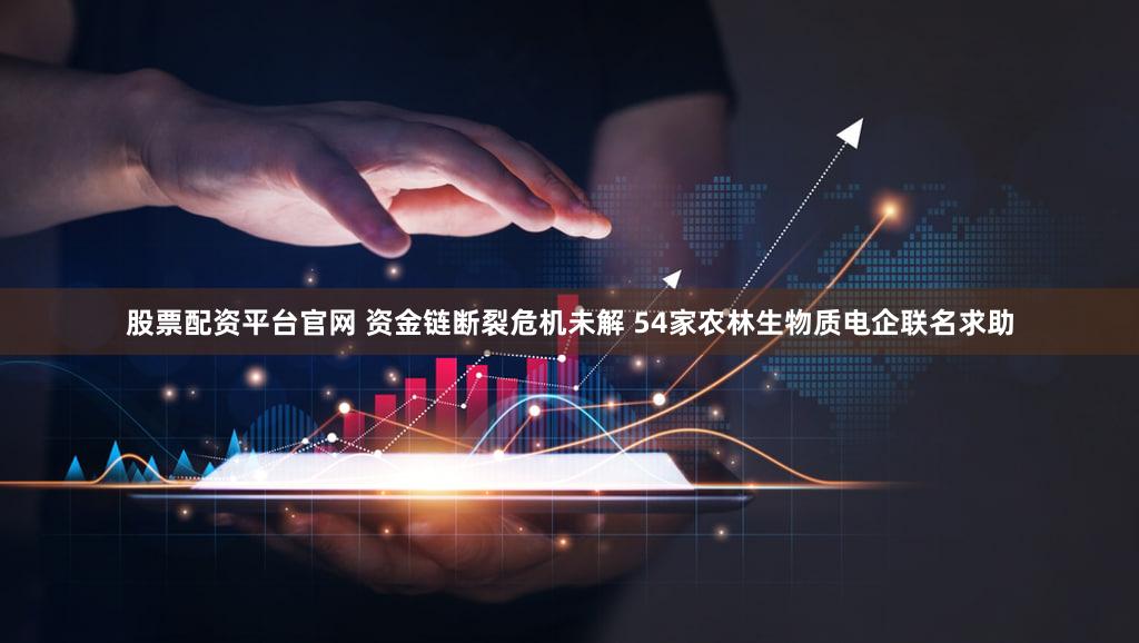 股票配资平台官网 资金链断裂危机未解 54家农林生物质电企联名求助
