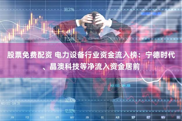 股票免费配资 电力设备行业资金流入榜：宁德时代、晶澳科技等净流入资金居前