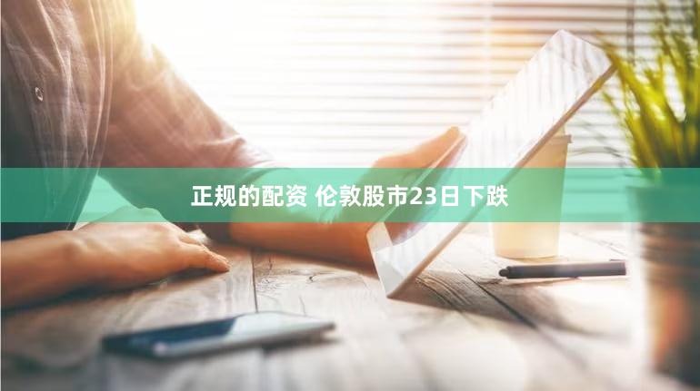 正规的配资 伦敦股市23日下跌