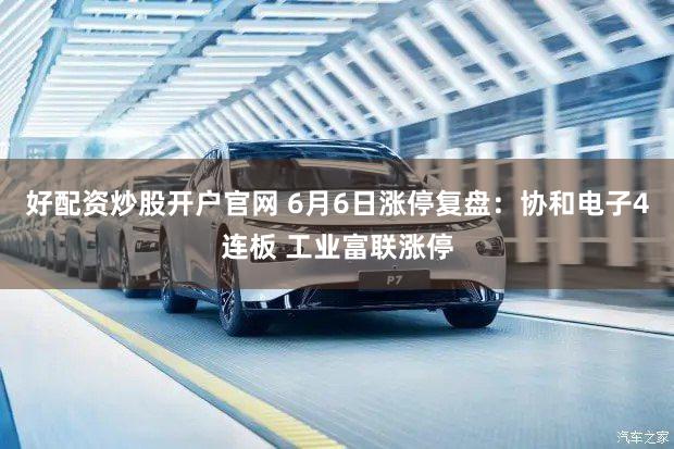 好配资炒股开户官网 6月6日涨停复盘：协和电子4连板 工业富联涨停