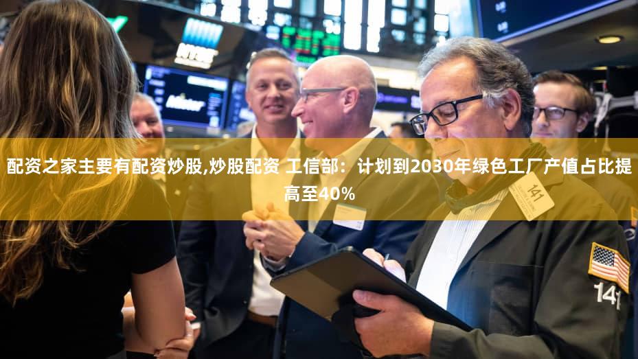 配资之家主要有配资炒股,炒股配资 工信部：计划到2030年绿色工厂产值占比提高至40%
