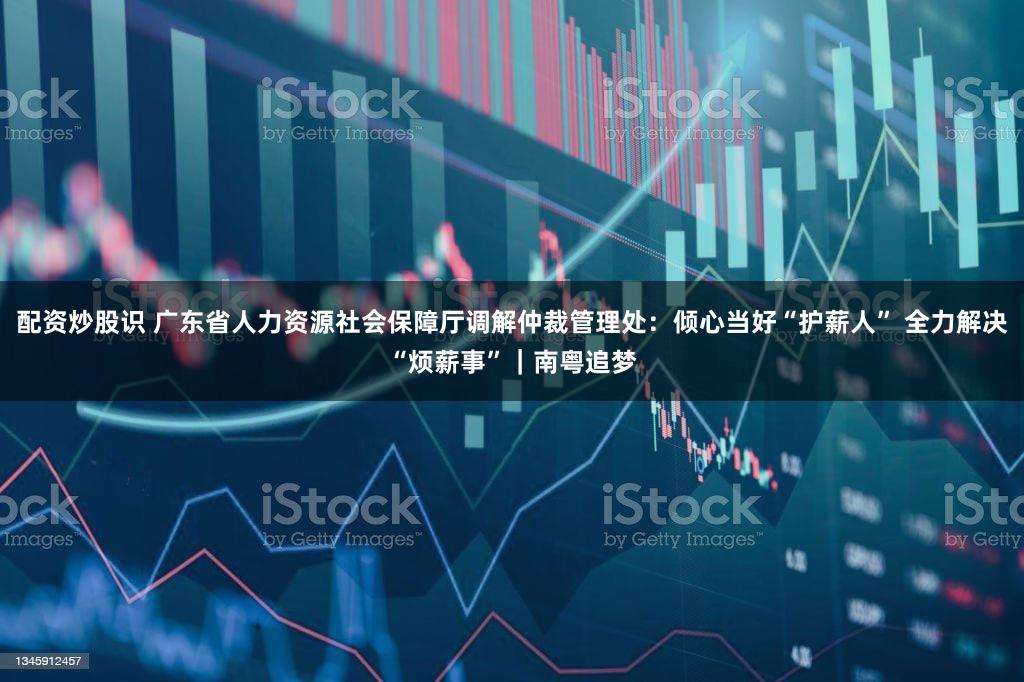 配资炒股识 广东省人力资源社会保障厅调解仲裁管理处：倾心当好“护薪人” 全力解决“烦薪事”｜南粤追梦