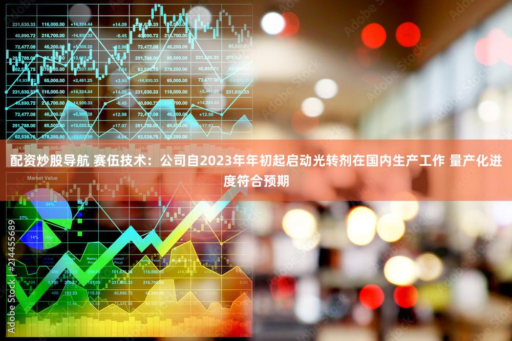 配资炒股导航 赛伍技术：公司自2023年年初起启动光转剂在国内生产工作 量产化进度符合预期