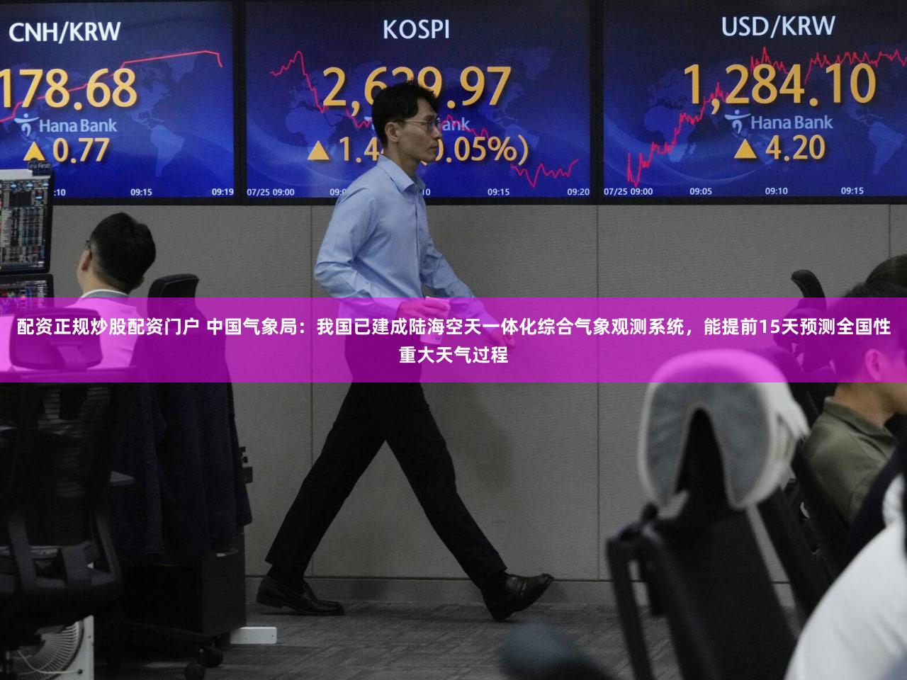 配资正规炒股配资门户 中国气象局：我国已建成陆海空天一体化综合气象观测系统，能提前15天预测全国性重大天气过程