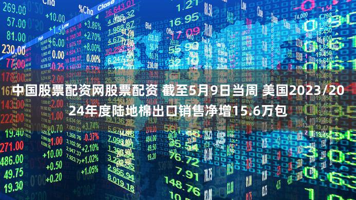 中国股票配资网股票配资 截至5月9日当周 美国2023/2024年度陆地棉出口销售净增15.6万包