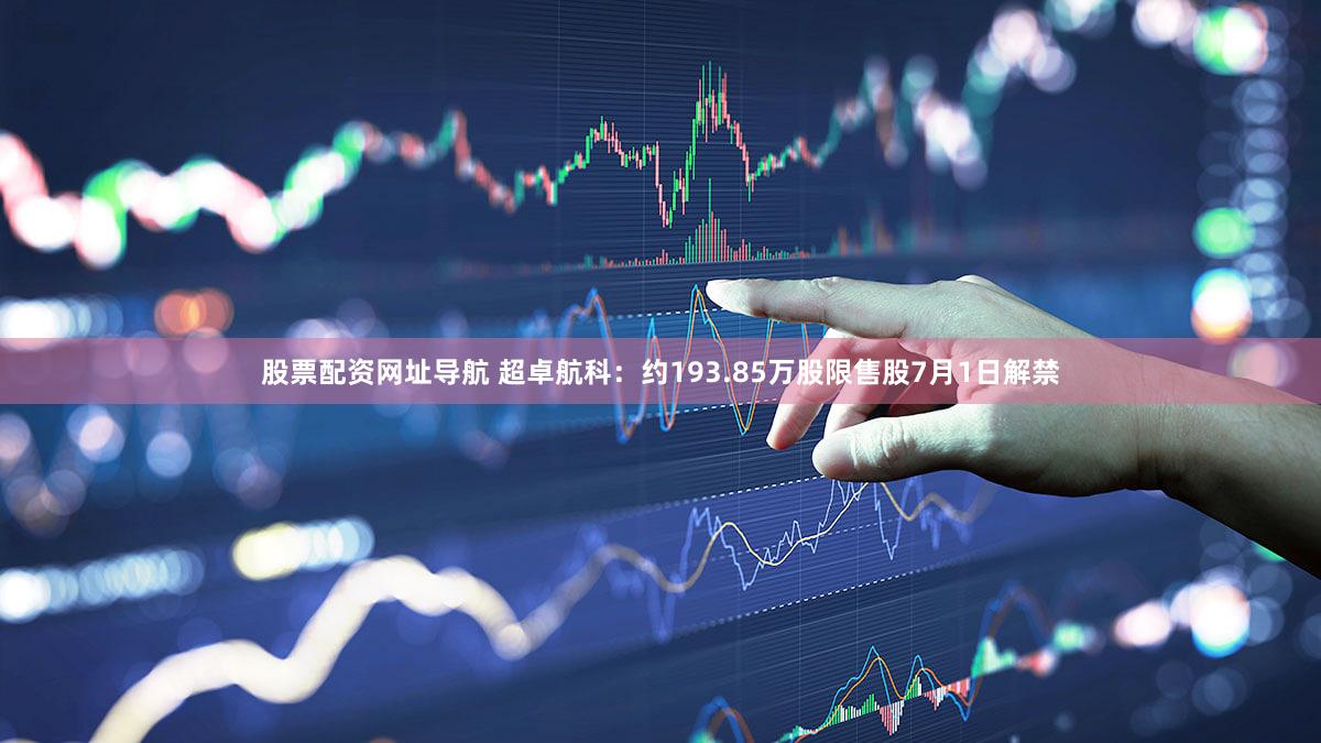 股票配资网址导航 超卓航科：约193.85万股限售股7月1日解禁