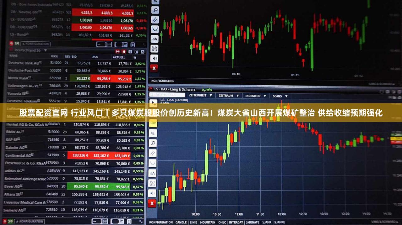 股票配资官网 行业风口丨多只煤炭股股价创历史新高!煤炭大省山西开展煤矿整治 供给收缩预期强化