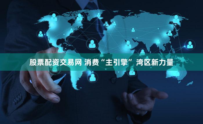 股票配资交易网 消费“主引擎” 湾区新力量