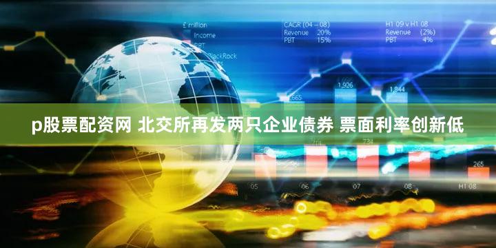 p股票配资网 北交所再发两只企业债券 票面利率创新低