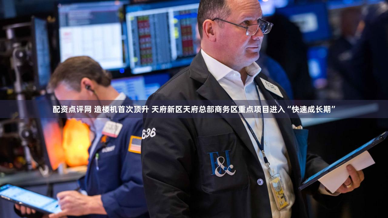 配资点评网 造楼机首次顶升 天府新区天府总部商务区重点项目进入“快速成长期”