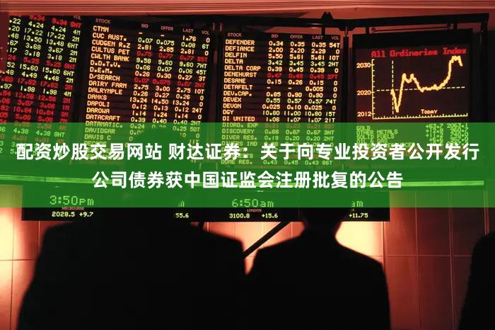 配资炒股交易网站 财达证券：关于向专业投资者公开发行公司债券获中国证监会注册批复的公告