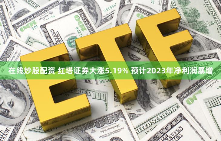 在线炒股配资 红塔证券大涨5.19% 预计2023年净利润暴增