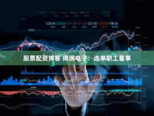 股票配资博客 得润电子：选举职工董事