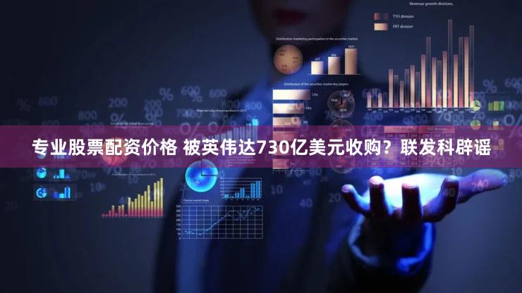 专业股票配资价格 被英伟达730亿美元收购？联发科辟谣
