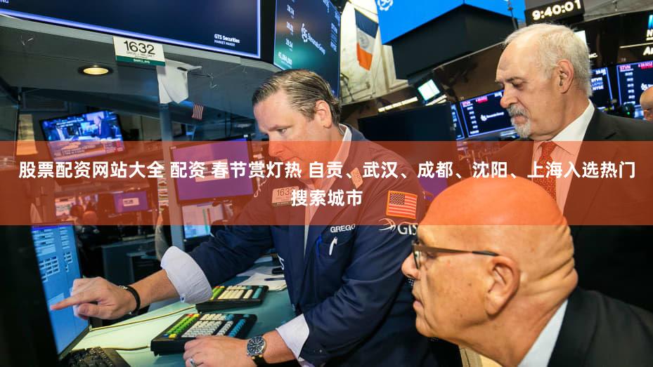股票配资网站大全 配资 春节赏灯热 自贡、武汉、成都、沈阳、上海入选热门搜索城市