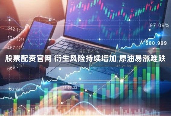 股票配资官网 衍生风险持续增加 原油易涨难跌