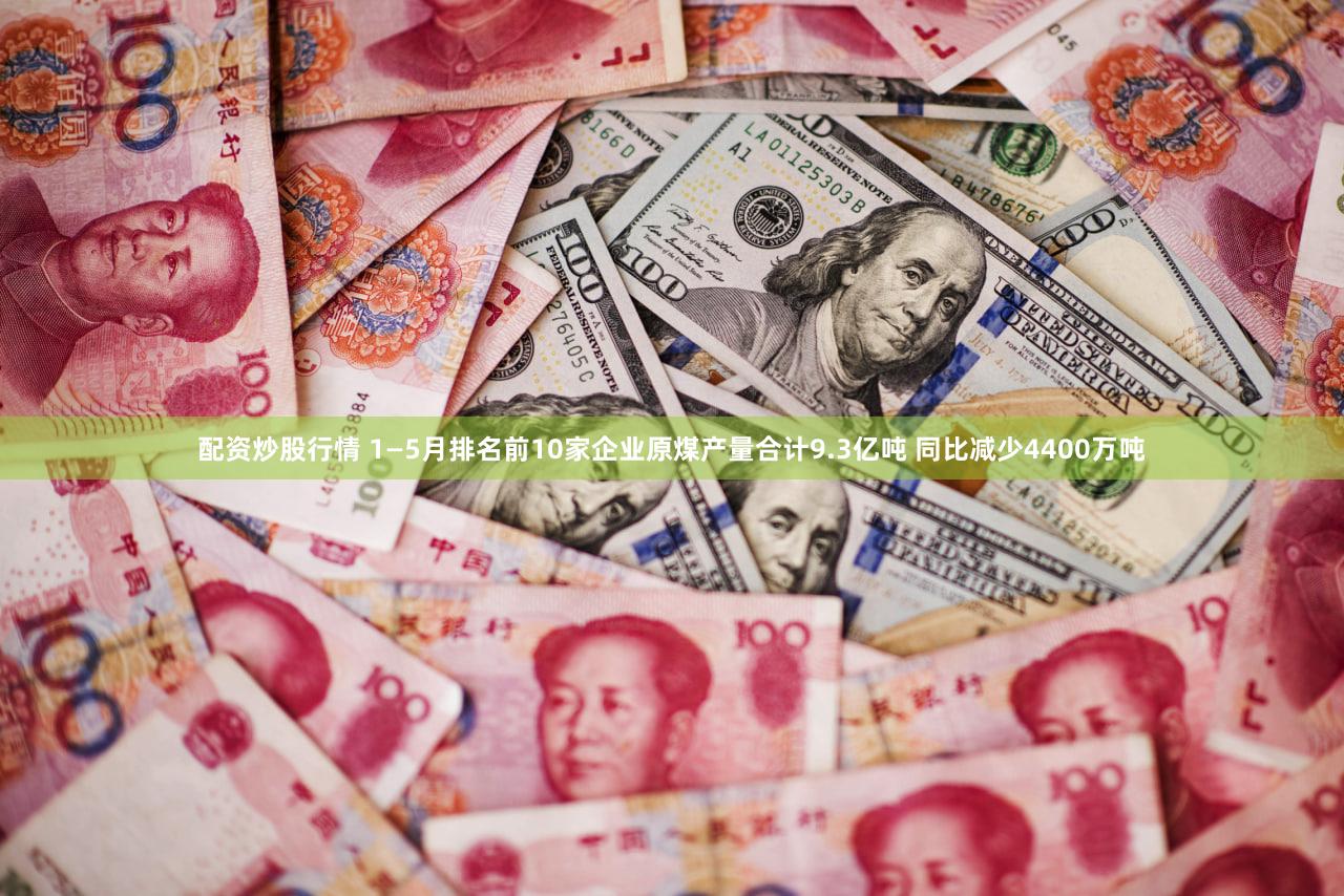 配资炒股行情 1—5月排名前10家企业原煤产量合计9.3亿吨 同比减少4400万吨