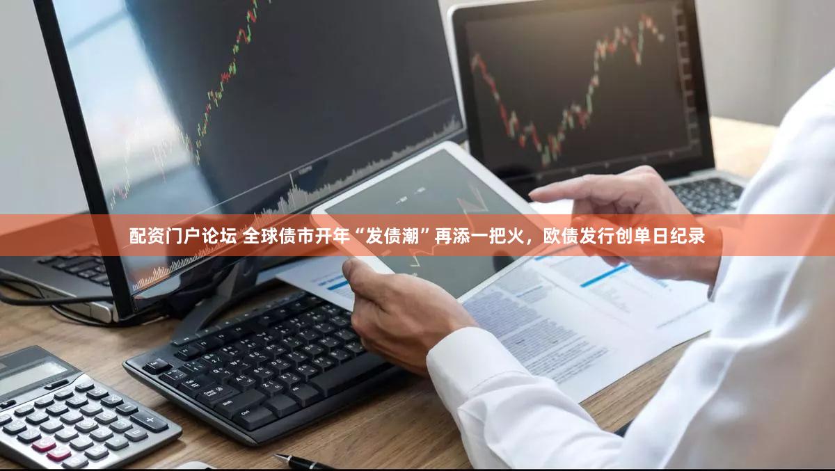 配资门户论坛 全球债市开年“发债潮”再添一把火，欧债发行创单日纪录