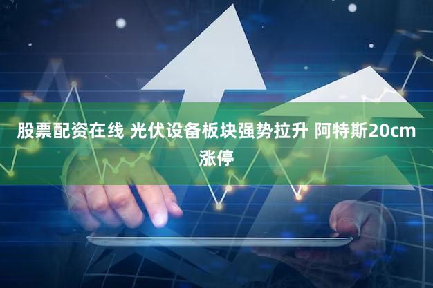 股票配资在线 光伏设备板块强势拉升 阿特斯20cm涨停