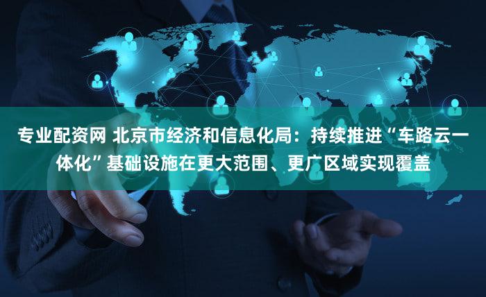 专业配资网 北京市经济和信息化局:持续推进“车路云一体化”基础设施在更大范围、更广区域实现覆盖