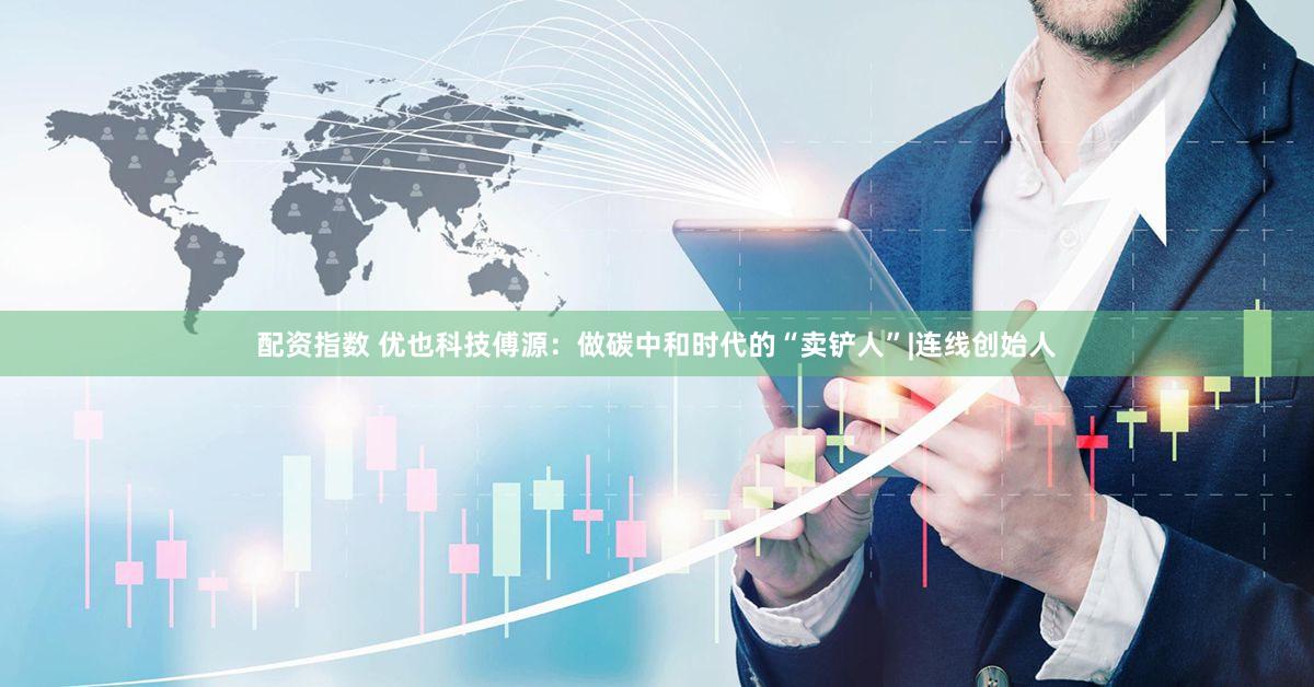 配资指数 优也科技傅源：做碳中和时代的“卖铲人”|连线创始人