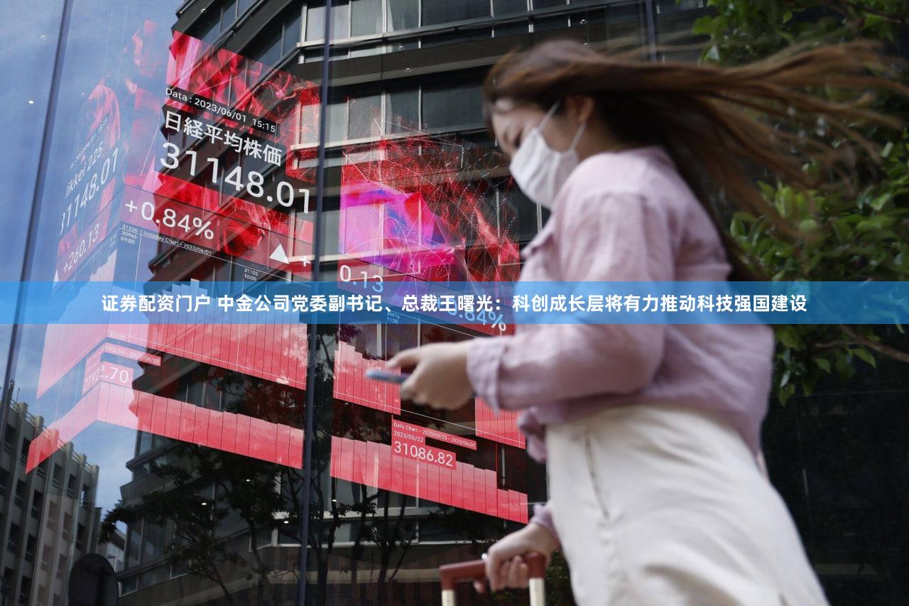 证券配资门户 中金公司党委副书记、总裁王曙光：科创成长层将有力推动科技强国建设