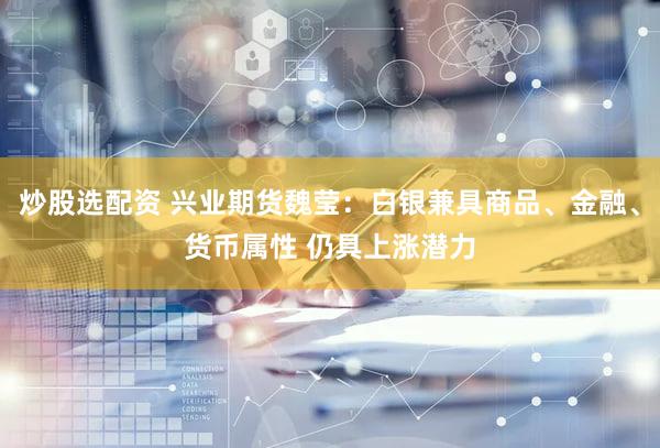 炒股选配资 兴业期货魏莹：白银兼具商品、金融、货币属性 仍具上涨潜力