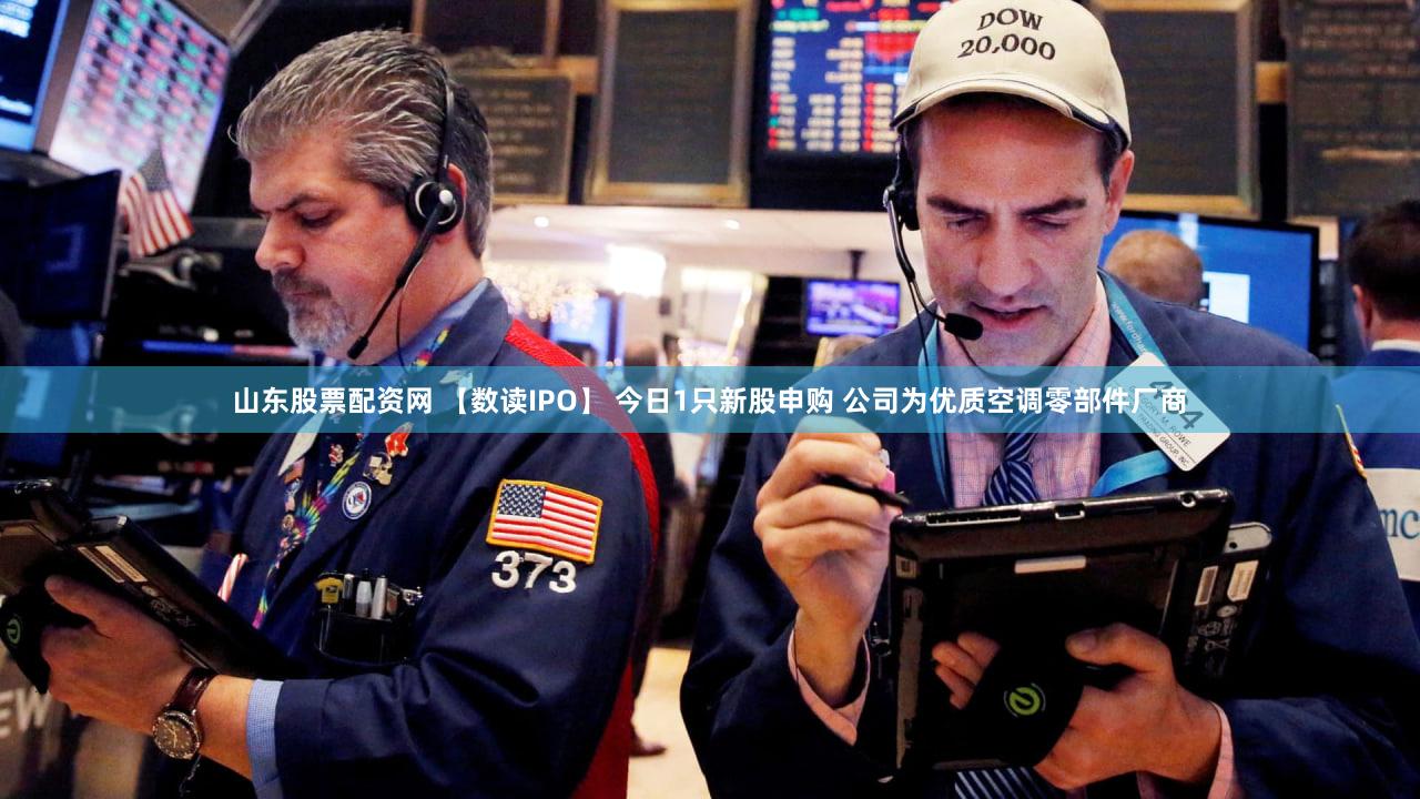 山东股票配资网 【数读IPO】 今日1只新股申购 公司为优质空调零部件厂商