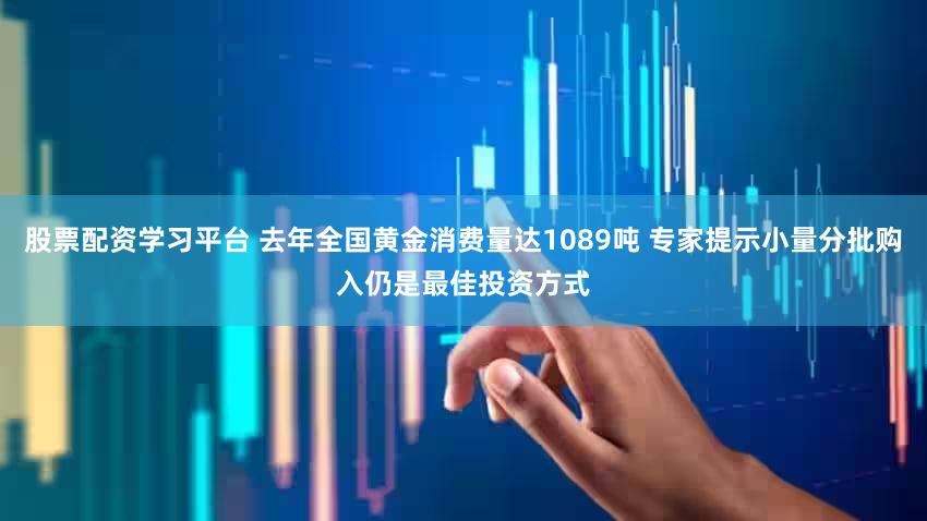 股票配资学习平台 去年全国黄金消费量达1089吨 专家提示小量分批购入仍是最佳投资方式