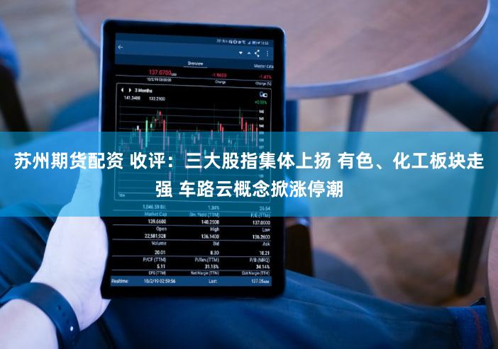 苏州期货配资 收评：三大股指集体上扬 有色、化工板块走强 车路云概念掀涨停潮