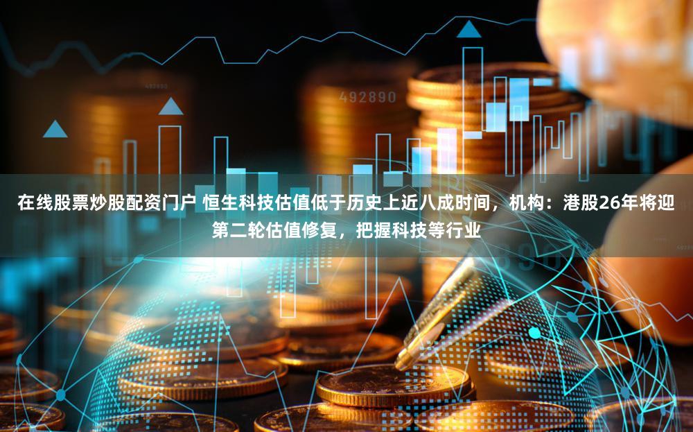在线股票炒股配资门户 恒生科技估值低于历史上近八成时间，机构：港股26年将迎第二轮估值修复，把握科技等行业