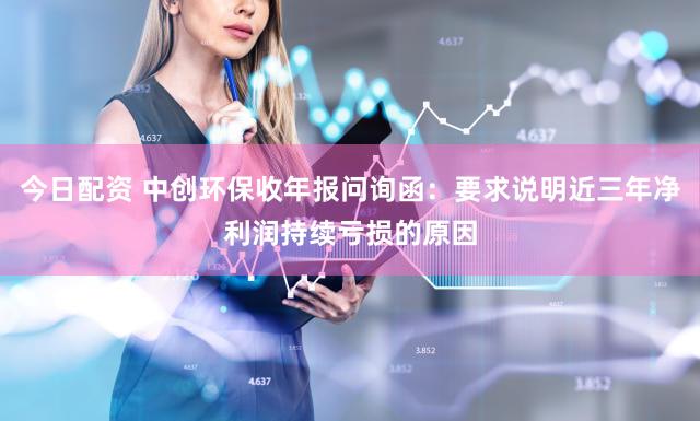 今日配资 中创环保收年报问询函：要求说明近三年净利润持续亏损的原因