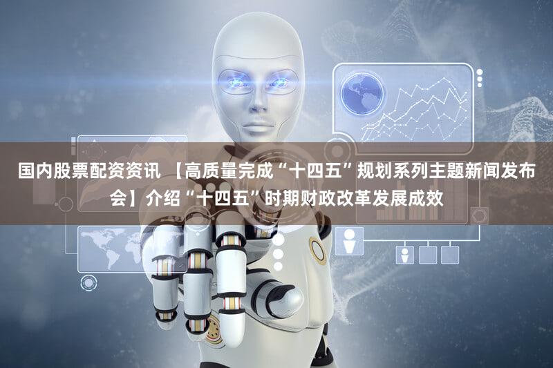 国内股票配资资讯 【高质量完成“十四五”规划系列主题新闻发布会】介绍“十四五”时期财政改革发展成效