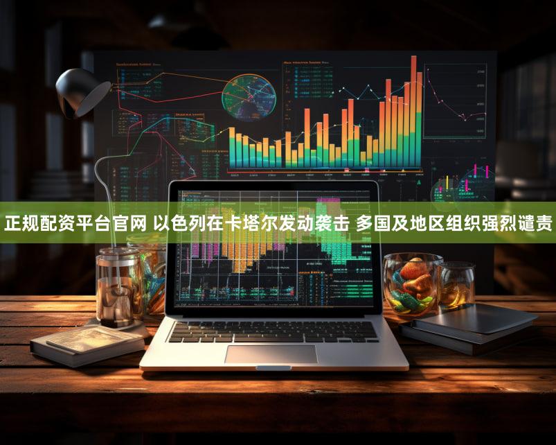 正规配资平台官网 以色列在卡塔尔发动袭击 多国及地区组织强烈谴责